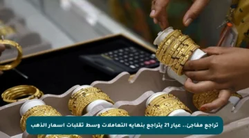 تراجع مفاجئ.. عيار 21 يتراجع بنهاية التعاملات وسط تقلبات أسعار الذهب